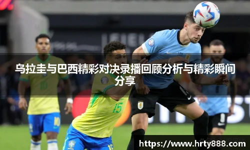 乌拉圭与巴西精彩对决录播回顾分析与精彩瞬间分享